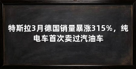 特斯拉3月德国销量暴涨315%，纯电车首次卖过汽油车