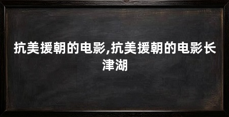 抗美援朝的电影,抗美援朝的电影长津湖