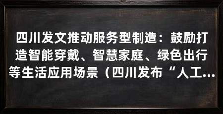 四川发文推动服务型制造:鼓励打造智能穿戴、智慧家庭、绿色出行等生活应用场景(四川发布“人工智能+”、“智改数转”、低空经济等领域需求清单