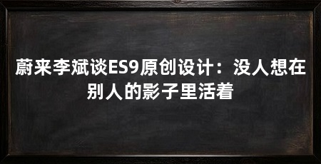 蔚来李斌谈ES9原创设计：没人想在别人的影子里活着