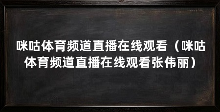 咪咕体育频道直播在线观看（咪咕体育频道直播在线观看张伟丽）