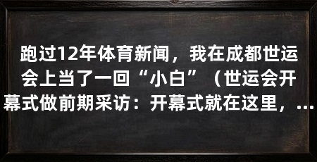 跑过12年体育新闻，我在成都世运会上当了一回“小白”（世运会开幕式做前期采访：开幕式就在这里，我愣了一下