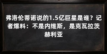 弗洛伦蒂诺说的1.5亿巨星是谁?记者爆料:不是内维斯,是克瓦拉茨赫利亚