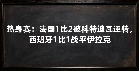 热身赛:法国1比2被科特迪瓦逆转,西班牙1比1战平伊拉克