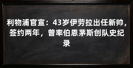 利物浦官宣:43岁伊劳拉出任新帅,签约两年,曾率伯恩茅斯创队史纪录