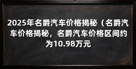 2025年名爵汽车价格揭秘（名爵汽车价格揭秘，名爵汽车价格区间约为10.98万元