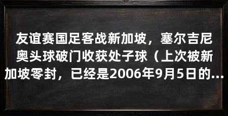 友谊赛国足客战新加坡，塞尔吉尼奥头球破门收获处子球（上次被新加坡零封，已经是2006年9月5日的事了