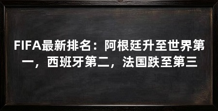 FIFA最新排名：阿根廷升至世界第一，西班牙第二，法国跌至第三