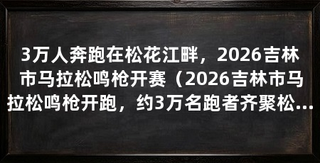 3万人奔跑在松花江畔，2026吉林市马拉松鸣枪开赛（2026吉林市马拉松鸣枪开跑，约3万名跑者齐聚松花江畔