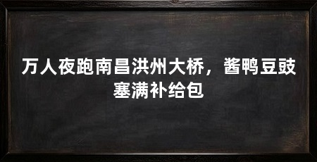 万人夜跑南昌洪州大桥,酱鸭豆豉塞满补给包