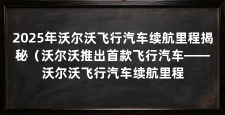 2025年沃尔沃飞行汽车续航里程揭秘(沃尔沃推出首款飞行汽车——沃尔沃飞行汽车续航里程