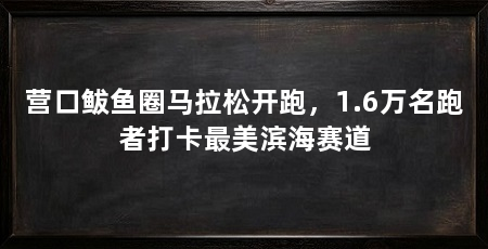 营口鲅鱼圈马拉松开跑,1.6万名跑者打卡最美滨海赛道
