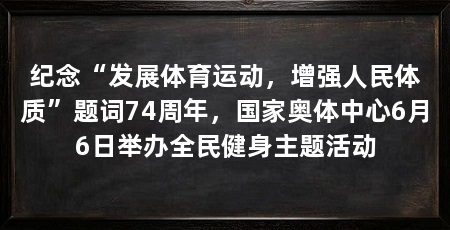 纪念“发展体育运动,增强人民体质”题词74周年,国家奥体中心6月6日举办全民健身主题活动