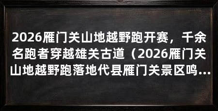 2026雁门关山地越野跑开赛，千余名跑者穿越雄关古道（2026雁门关山地越野跑落地代县雁门关景区鸣枪开跑