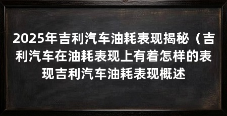 2025年吉利汽车油耗表现揭秘（吉利汽车在油耗表现上有着怎样的表现吉利汽车油耗表现概述