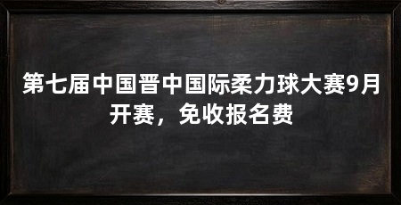 第七届中国晋中国际柔力球大赛9月开赛，免收报名费