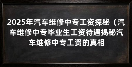 2025年汽车维修中专工资探秘（汽车维修中专毕业生工资待遇揭秘汽车维修中专工资的真相
