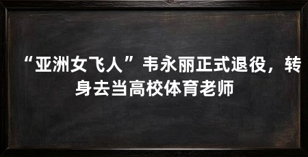 “亚洲女飞人”韦永丽正式退役,转身去当高校体育老师