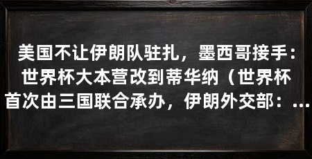 美国不让伊朗队驻扎,墨西哥接手:世界杯大本营改到蒂华纳(世界杯首次由三国联合承办,伊朗外交部:尽全力确保国家队参加世界杯