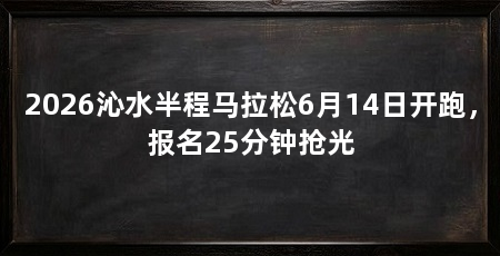 2026沁水半程马拉松6月14日开跑,报名25分钟抢光