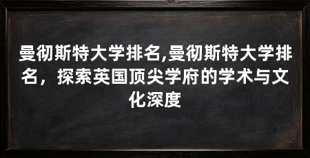 曼彻斯特大学排名,曼彻斯特大学排名,探索英国顶尖学府的学术与文化深度