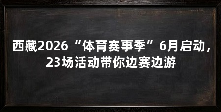 西藏2026“体育赛事季”6月启动,23场活动带你边赛边游