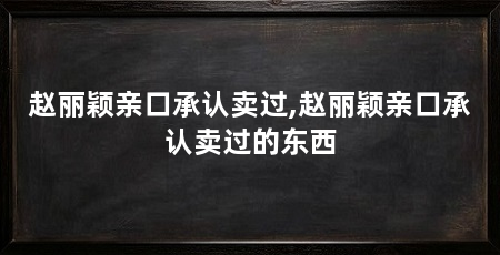 赵丽颖亲口承认卖过,赵丽颖亲口承认卖过的东西