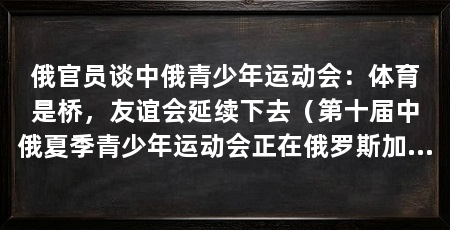 俄官员谈中俄青少年运动会：体育是桥，友谊会延续下去（第十届中俄夏季青少年运动会正在俄罗斯加里宁格勒州举办