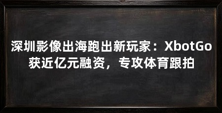 深圳影像出海跑出新玩家:XbotGo获近亿元融资,专攻体育跟拍
