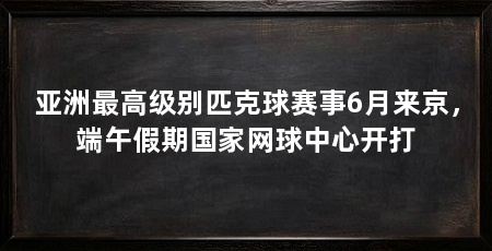 亚洲最高级别匹克球赛事6月来京,端午假期国家网球中心开打