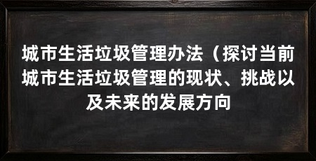 城市生活垃圾管理办法（探讨当前城市生活垃圾管理的现状、挑战以及未来的发展方向