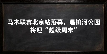 马术联赛北京站落幕，温榆河公园将迎“超级周末”