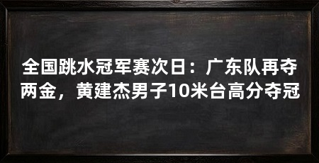全国跳水冠军赛次日:广东队再夺两金,黄建杰男子10米台高分夺冠