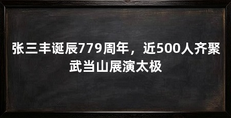 张三丰诞辰779周年，近500人齐聚武当山展演太极