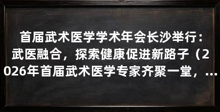 首届武术医学学术年会长沙举行:武医融合,探索健康促进新路子(2026年首届武术医学专家齐聚一堂,助力健康中国建设
