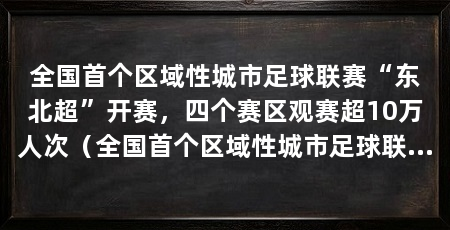 全国首个区域性城市足球联赛“东北超”开赛,四个赛区观赛超10万人次(全国首个区域性城市足球联赛“东北超”打响揭幕战