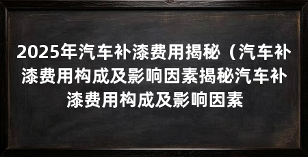 2025年汽车补漆费用揭秘（汽车补漆费用构成及影响因素揭秘汽车补漆费用构成及影响因素