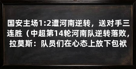 国安主场1:2遭河南逆转，送对手三连胜（中超第14轮河南队逆转落败，拉莫斯：队员们在心态上放下包袱