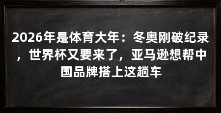 2026年是体育大年：冬奥刚破纪录，世界杯又要来了，亚马逊想帮中国品牌搭上这趟车