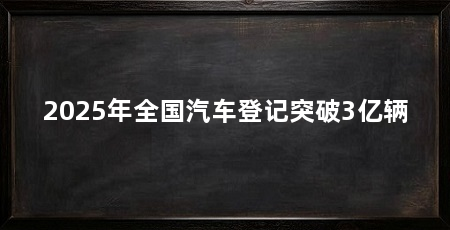 2025年全国汽车登记突破3亿辆