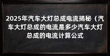 2025年汽车大灯总成电流揭秘(汽车大灯总成的电流是多少汽车大灯总成的电流计算公式