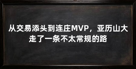 从交易添头到连庄MVP,亚历山大走了一条不太常规的路