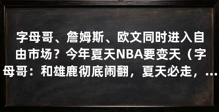 字母哥、詹姆斯、欧文同时进入自由市场?今年夏天NBA要变天(字母哥:和雄鹿彻底闹翻,夏天必走,詹姆斯:42岁仍是“完美拼图”