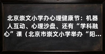 北京崇文小学办心理健康节:机器人互动、心理沙盘、还有“学科融心”课(北京市崇文小学举办“阳光润心·悦见自己”525心理健康节研讨会