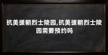 抗美援朝烈士陵园,抗美援朝烈士陵园需要预约吗