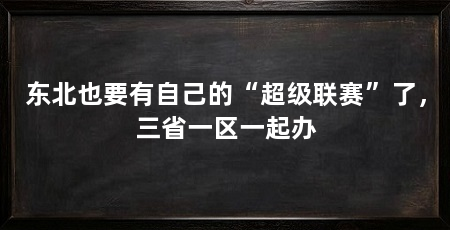 东北也要有自己的“超级联赛”了，三省一区一起办