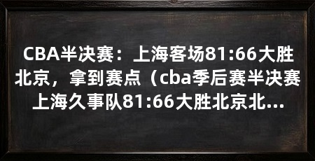 CBA半决赛:上海客场81:66大胜北京,拿到赛点(cba季后赛半决赛上海久事队81:66大胜北京北汽