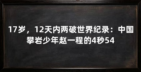 17岁，12天内两破世界纪录：中国攀岩少年赵一程的4秒54