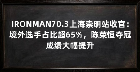 IRONMAN70.3上海崇明站收官：境外选手占比超65%，陈荣恒夺冠成绩大幅提升