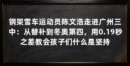 钢架雪车运动员陈文浩走进广州三中：从替补到冬奥第四，用0.19秒之差教会孩子们什么是坚持
